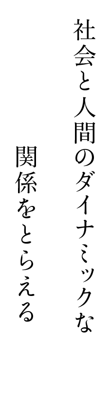 社会と人間のダイナミックな関係をとらえる