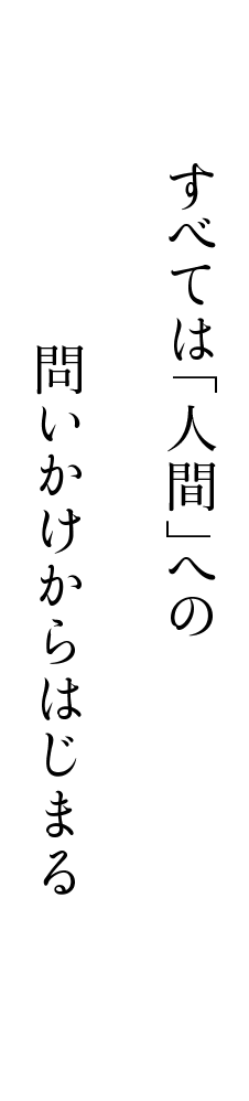 すべては「人間」への問いかけからはじまる