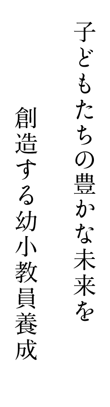 子どもたちの豊かな未来を創造する幼小教員養成