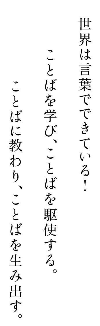 世界は言葉でできている！ことばを学び、ことばを駆使する。ことばに教わり、ことばを生み出す。